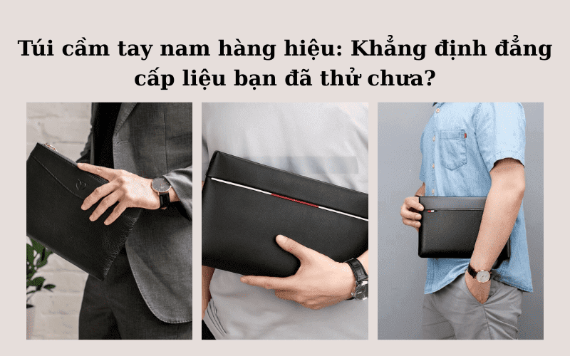 Túi cầm tay nam hàng hiệu - Túi cầm tay nam hàng hiệu: Khẳng định đẳng cấp liệu bạn đã thử chưa?