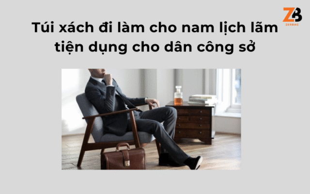 Túi xách đi làm cho nam lịch lãm, tiện dụng cho dân công sở