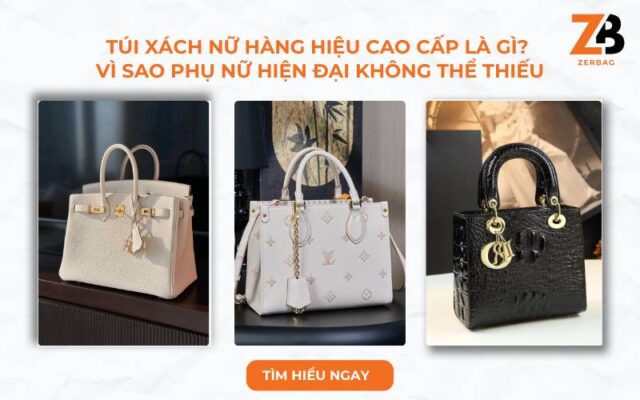 Túi xách nữ hàng hiệu cao cấp là gì? Vì sao phụ nữ hiện đại không thể thiếu